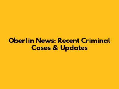 Oberlin News: Recent Criminal Cases & Updates