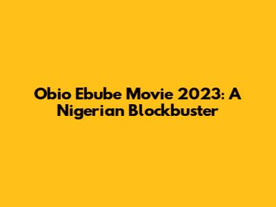 Obio Ebube Movie 2023: A Nigerian Blockbuster