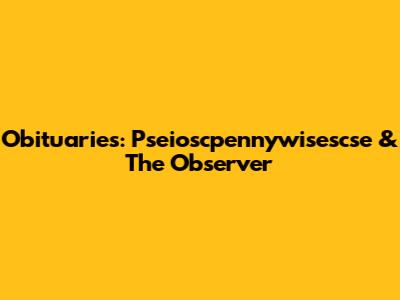 Obituaries: Pseioscpennywisescse & The Observer