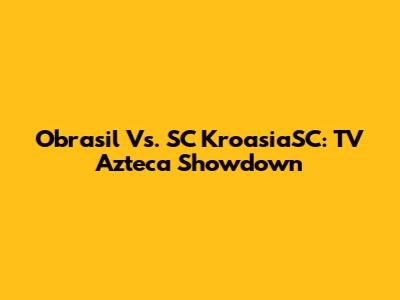 Obrasil Vs. SC KroasiaSC: TV Azteca Showdown