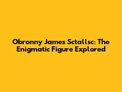 Obronny James Sctallsc: The Enigmatic Figure Explored