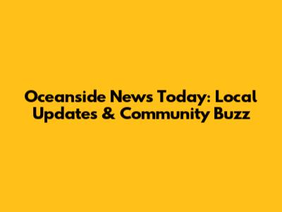 Oceanside News Today: Local Updates & Community Buzz