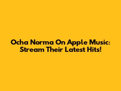 Ocha Norma On Apple Music: Stream Their Latest Hits!
