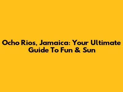 Ocho Rios, Jamaica: Your Ultimate Guide To Fun & Sun