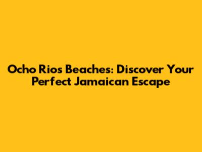 Ocho Rios Beaches: Discover Your Perfect Jamaican Escape