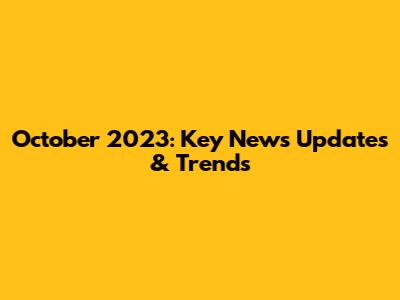 October 2023: Key News Updates & Trends