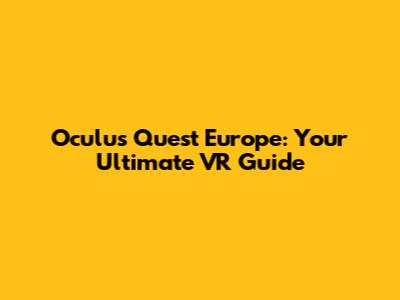 Oculus Quest Europe: Your Ultimate VR Guide