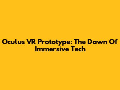 Oculus VR Prototype: The Dawn Of Immersive Tech