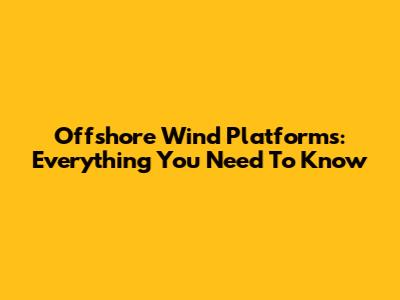Offshore Wind Platforms: Everything You Need To Know
