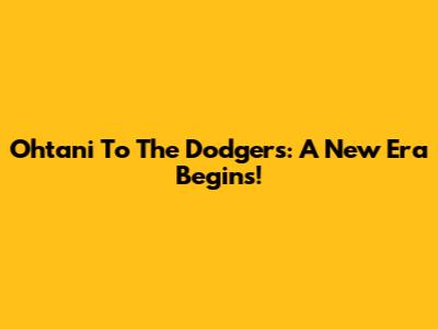 Ohtani To The Dodgers: A New Era Begins!