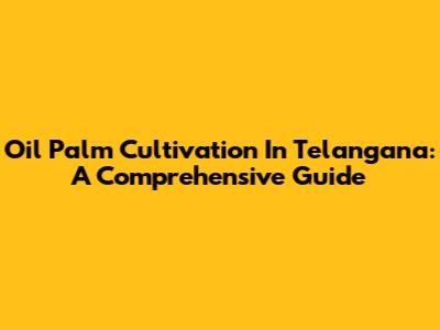 Oil Palm Cultivation In Telangana: A Comprehensive Guide