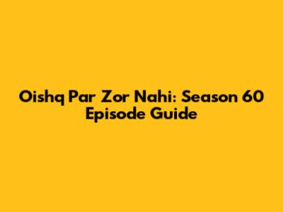 Oishq Par Zor Nahi: Season 60 Episode Guide