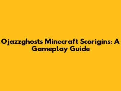 Ojazzghost's Minecraft Scorigins: A Gameplay Guide