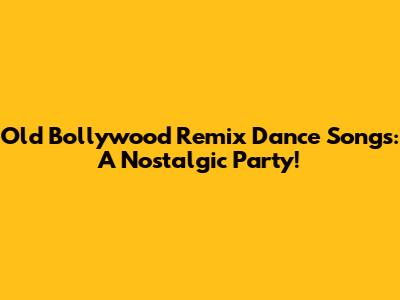 Old Bollywood Remix Dance Songs: A Nostalgic Party!