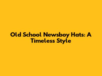 Old School Newsboy Hats: A Timeless Style