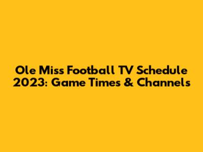 Ole Miss Football TV Schedule 2023: Game Times & Channels