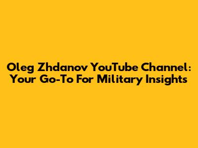 Oleg Zhdanov YouTube Channel: Your Go-To For Military Insights