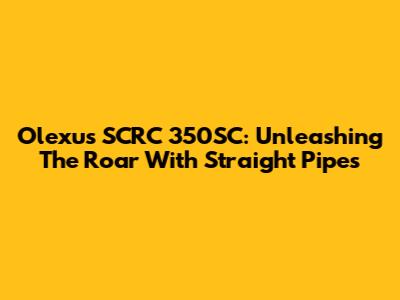 Olexus SCRC 350SC: Unleashing The Roar With Straight Pipes