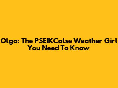 Olga: The PSEIKCalse Weather Girl You Need To Know