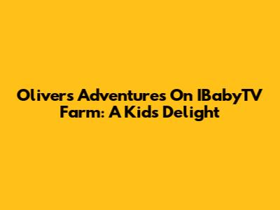 Oliver's Adventures On IBabyTV Farm: A Kid's Delight