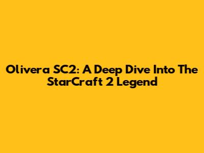 Olivera SC2: A Deep Dive Into The StarCraft 2 Legend