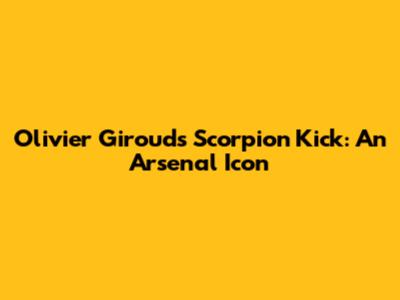 Olivier Giroud's Scorpion Kick: An Arsenal Icon