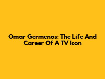 Omar Germenos: The Life And Career Of A TV Icon
