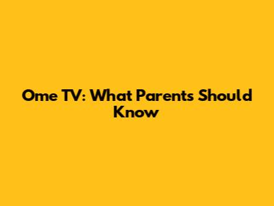 Ome TV: What Parents Should Know
