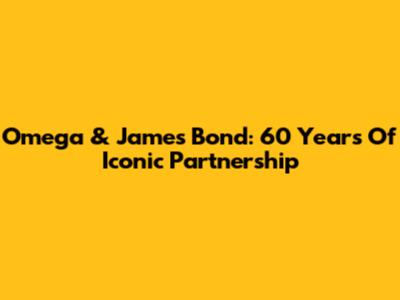 Omega & James Bond: 60 Years Of Iconic Partnership