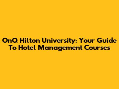 OnQ Hilton University: Your Guide To Hotel Management Courses
