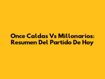 Once Caldas Vs Millonarios: Resumen Del Partido De Hoy