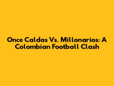 Once Caldas Vs. Millonarios: A Colombian Football Clash