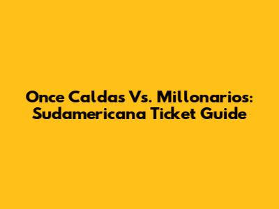Once Caldas Vs. Millonarios: Sudamericana Ticket Guide