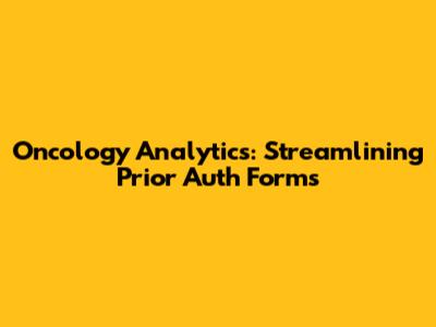Oncology Analytics: Streamlining Prior Auth Forms