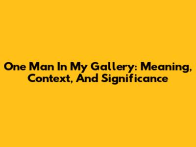 One Man In My Gallery: Meaning, Context, And Significance