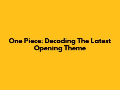 One Piece: Decoding The Latest Opening Theme