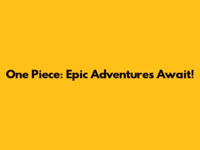 One Piece: Epic Adventures Await!