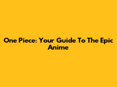 One Piece: Your Guide To The Epic Anime