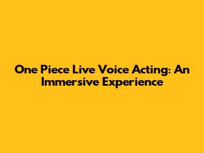 One Piece Live Voice Acting: An Immersive Experience