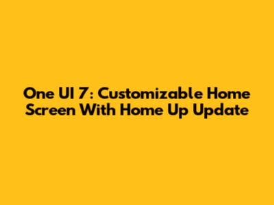 One UI 7: Customizable Home Screen With Home Up Update