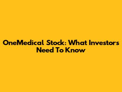 OneMedical Stock: What Investors Need To Know