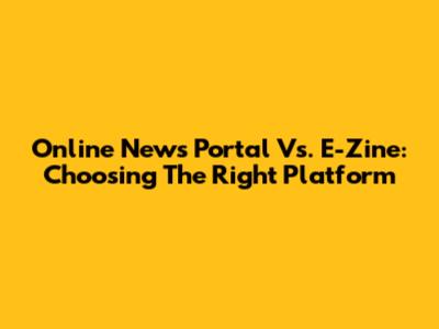 Online News Portal Vs. E-Zine: Choosing The Right Platform
