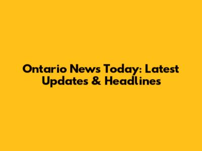 Ontario News Today: Latest Updates & Headlines
