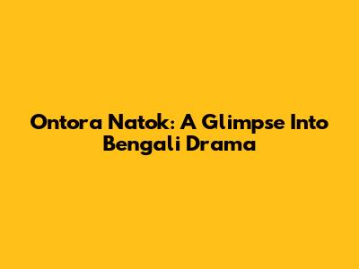 Ontora Natok: A Glimpse Into Bengali Drama