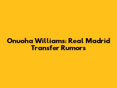 Onuoha Williams: Real Madrid Transfer Rumors