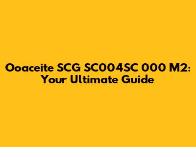 Ooaceite SCG SC004SC 000 M2: Your Ultimate Guide