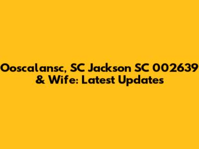 Ooscalansc, SC Jackson SC 002639 & Wife: Latest Updates