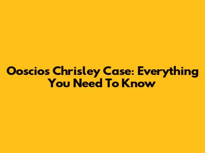 Ooscios Chrisley Case: Everything You Need To Know