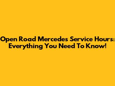Open Road Mercedes Service Hours: Everything You Need To Know!