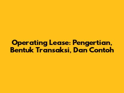 Operating Lease: Pengertian, Bentuk Transaksi, Dan Contoh